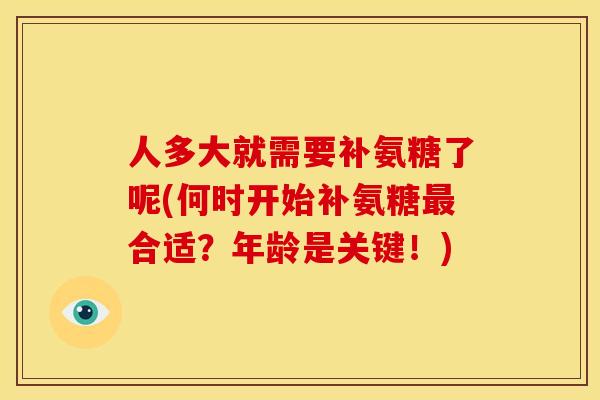人多大就需要补氨糖了呢(何时开始补氨糖最合适？年龄是关键！)