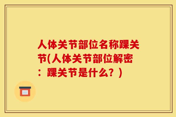 人体关节部位名称踝关节(人体关节部位解密:踝关节是什么?) 人体关节部位名称踝关节(人体关节部位解密:踝关节是什么?)