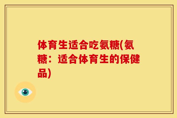 体育生适合吃氨糖(氨糖：适合体育生的保健品)