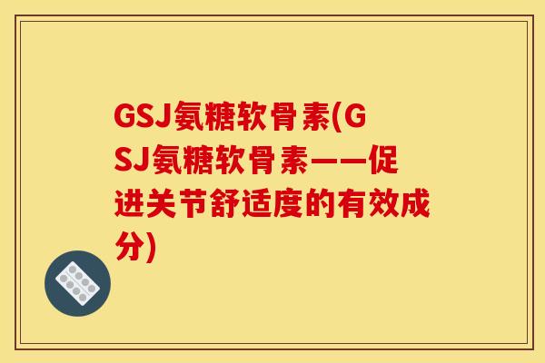 GSJ氨糖软骨素(GSJ氨糖软骨素——促进关节舒适度的有效成分)