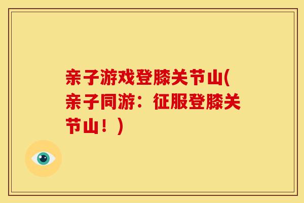 亲子游戏登膝关节山(亲子同游:征服登膝关节山!) 亲子游戏登膝关节山(亲子同游:征服登膝关节山!)