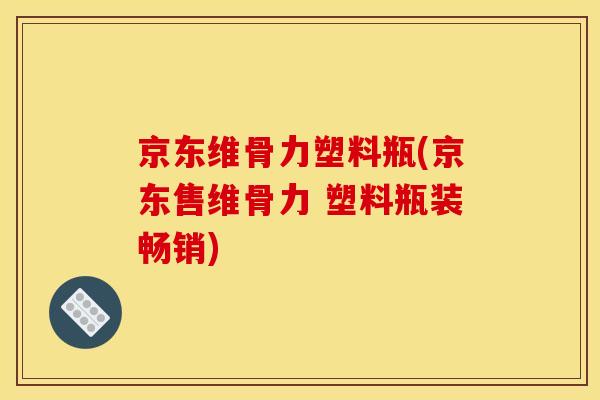 京东维骨力塑料瓶(京东售维骨力 塑料瓶装畅销)