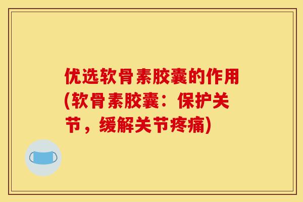 优选软骨素胶囊的作用(软骨素胶囊:保护关节,缓解关节) 优选软骨素胶囊的作用(软骨素胶囊:保护关节,缓解关节)