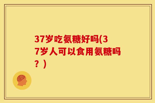 37岁吃氨糖好吗(37岁人可以食用氨糖吗？)