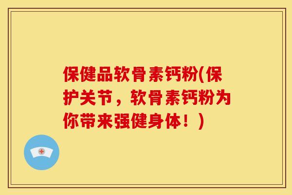 保健品软骨素钙粉(保护关节，软骨素钙粉为你带来强健身体！)