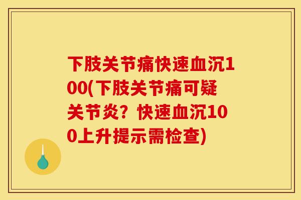 下肢关节痛快速血沉100(下肢关节痛可疑关节炎？快速血沉100上升提示需检查)
