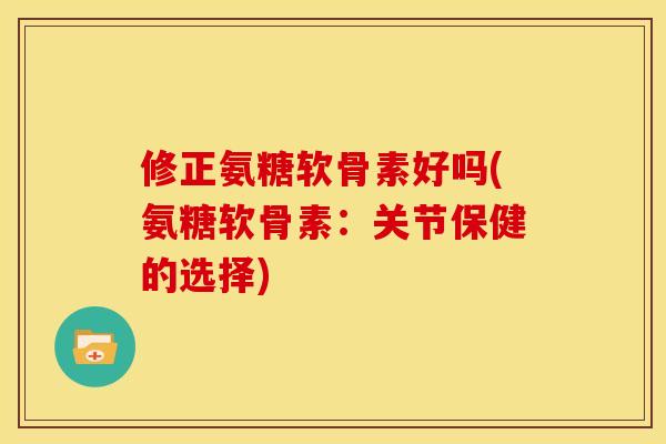 修正氨糖软骨素好吗(氨糖软骨素：关节保健的选择)