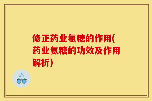 修正药业氨糖的作用(药业氨糖的功效及作用解析)