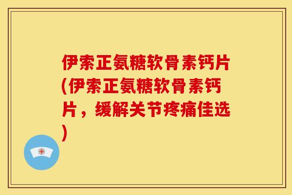 伊索正氨糖软骨素钙片(伊索正氨糖软骨素钙片,缓解关节佳选) 伊索正氨糖软骨素钙片(伊索正氨糖软骨素钙片,缓解关节佳选)