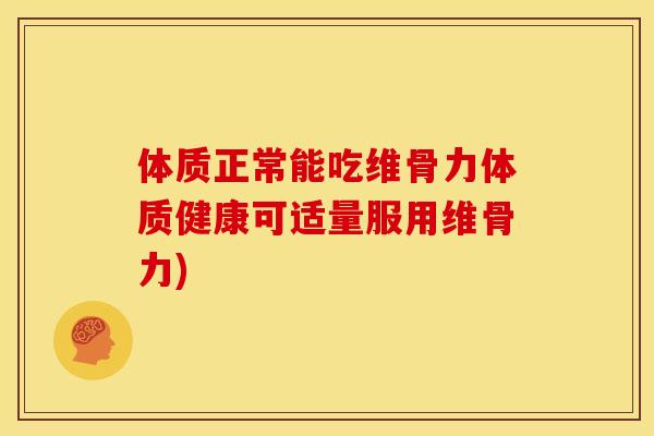 体质正常能吃维骨力体质健康可适量服用维骨力)