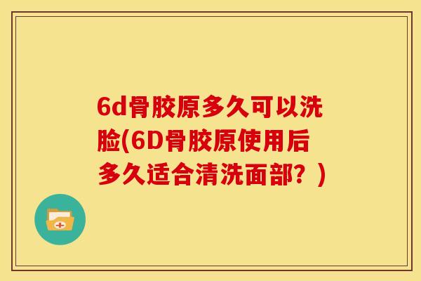 6d骨胶原多久可以洗脸(6D骨胶原使用后多久适合清洗面部？)
