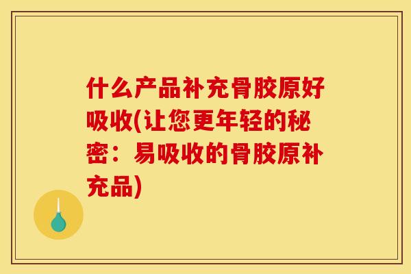 什么产品补充骨胶原好吸收(让您更年轻的秘密：易吸收的骨胶原补充品)