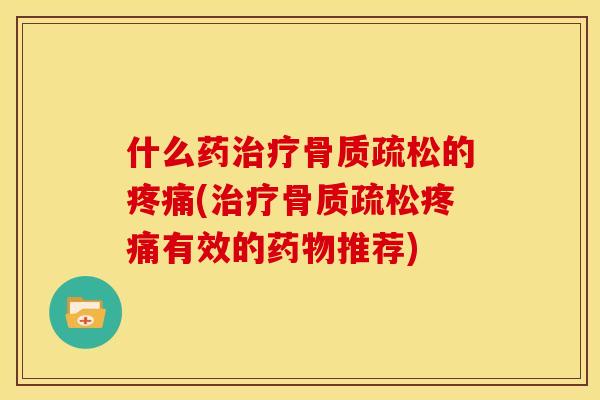 什么药治疗骨质疏松的疼痛(治疗骨质疏松疼痛有效的药物推荐)