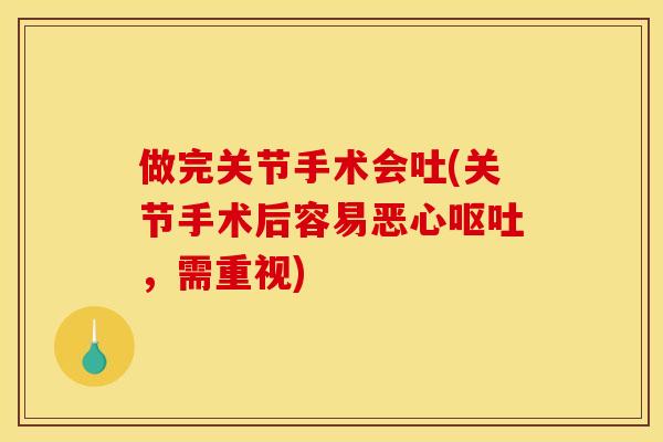 做完关节手术会吐(关节手术后容易恶心呕吐，需重视)