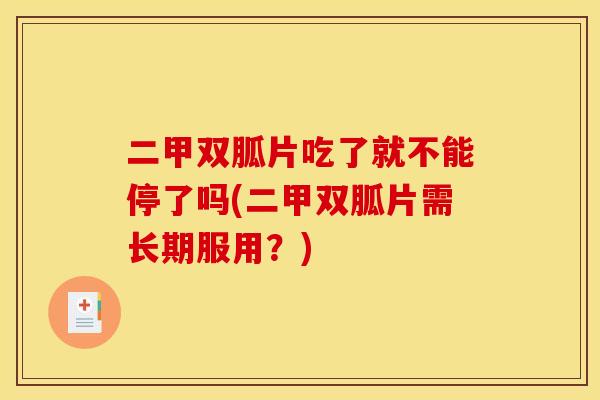 二甲双胍片吃了就不能停了吗(二甲双胍片需长期服用？)