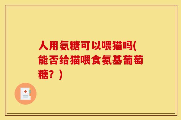 人用氨糖可以喂猫吗(能否给猫喂食氨基葡萄糖?) 人用氨糖可以喂猫吗(能否给猫喂食氨基葡萄糖?)