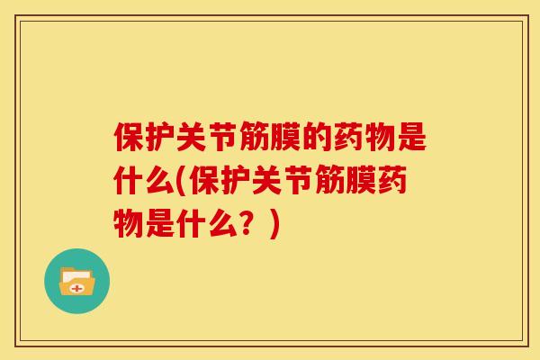 保护关节筋膜的药物是什么(保护关节筋膜药物是什么？)