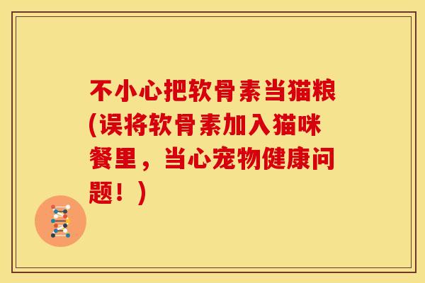 不小心把软骨素当猫粮(误将软骨素加入猫咪餐里，当心宠物健康问题！)