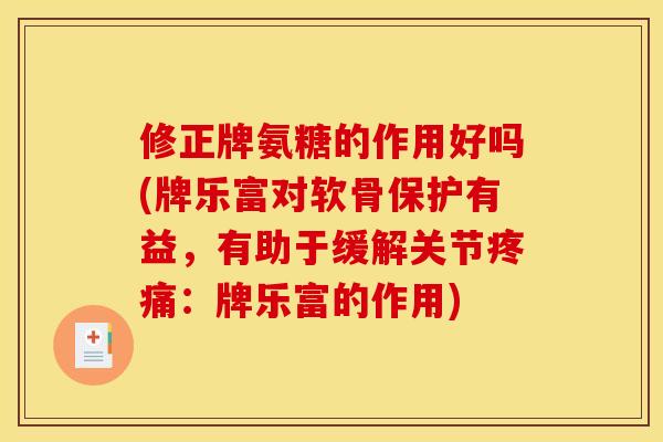 修正牌氨糖的作用好吗(牌乐富对软骨保护有益，有助于缓解关节疼痛：牌乐富的作用)
