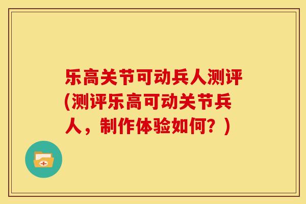 乐高关节可动兵人测评(测评乐高可动关节兵人，制作体验如何？)