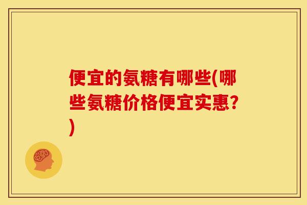 便宜的氨糖有哪些(哪些氨糖价格便宜实惠？)