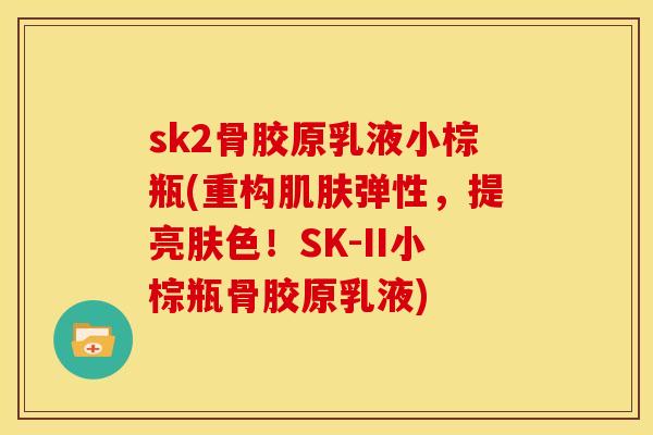 sk2骨胶原乳液小棕瓶(重构肌肤弹性，提亮肤色！SK-II小棕瓶骨胶原乳液)