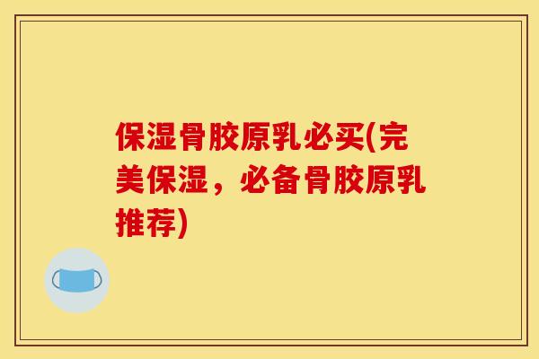 保湿骨胶原乳必买(完美保湿，必备骨胶原乳推荐)