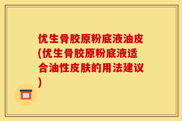 优生骨胶原粉底液油皮(优生骨胶原粉底液适合油性皮肤的用法建议)