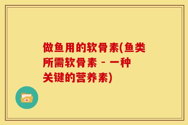 做鱼用的软骨素(鱼类所需软骨素 - 一种关键的营养素) 做鱼用的软骨素(鱼类所需软骨素 - 一种关键的营养素)