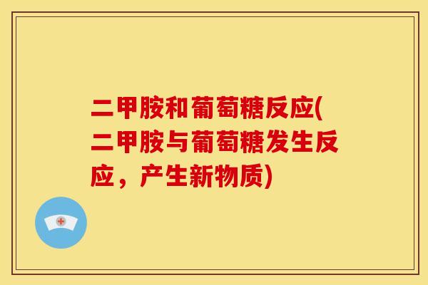 二甲胺和葡萄糖反应(二甲胺与葡萄糖发生反应，产生新物质)
