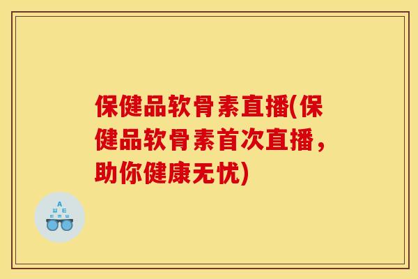保健品软骨素直播(保健品软骨素首次直播，助你健康无忧)