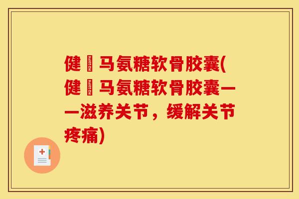 健尓马氨糖软骨胶囊(健尓马氨糖软骨胶囊——滋养关节，缓解关节)