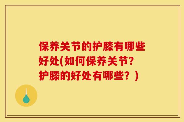 保养关节的护膝有哪些好处(如何保养关节？护膝的好处有哪些？)