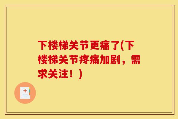 下楼梯关节更痛了(下楼梯关节疼痛加剧，需求关注！)