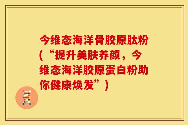 今维态海洋骨胶原肽粉(“提升美肤养颜，今维态海洋胶原蛋白粉助你健康焕发”)