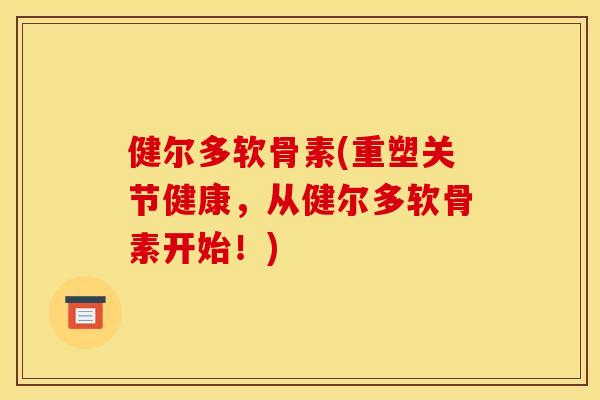 健尔多软骨素(重塑关节健康，从健尔多软骨素开始！)
