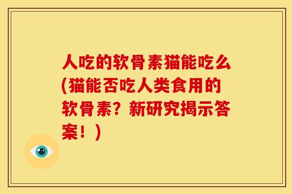 人吃的软骨素猫能吃么(猫能否吃人类食用的软骨素?新研究揭示答案!) 人吃的软骨素猫能吃么(猫能否吃人类食用的软骨素?新研究揭示答案!)