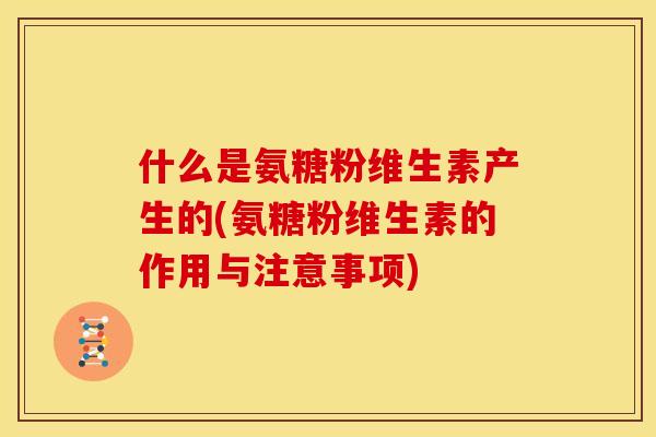 什么是氨糖粉维生素产生的(氨糖粉维生素的作用与注意事项)