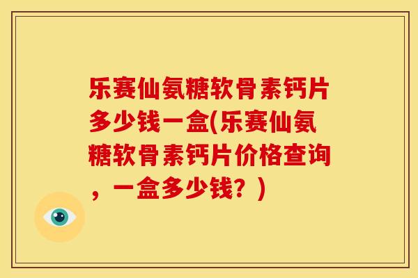 乐赛仙氨糖软骨素钙片多少钱一盒(乐赛仙氨糖软骨素钙片价格查询，一盒多少钱？)