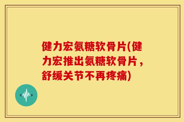 健力宏氨糖软骨片(健力宏推出氨糖软骨片,舒缓关节不再) 健力宏氨糖软骨片(健力宏推出氨糖软骨片,舒缓关节不再)
