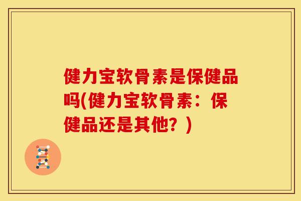 健力宝软骨素是保健品吗(健力宝软骨素：保健品还是其他？)