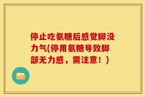 停止吃氨糖后感觉脚没力气(停用氨糖导致脚部无力感，需注意！)
