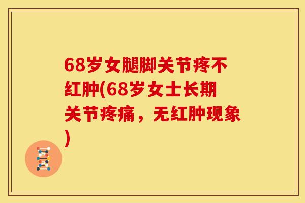 68岁女腿脚关节疼不红肿(68岁女士长期关节疼痛，无红肿现象)