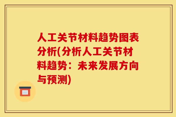 人工关节材料趋势图表分析(分析人工关节材料趋势：未来发展方向与预测)