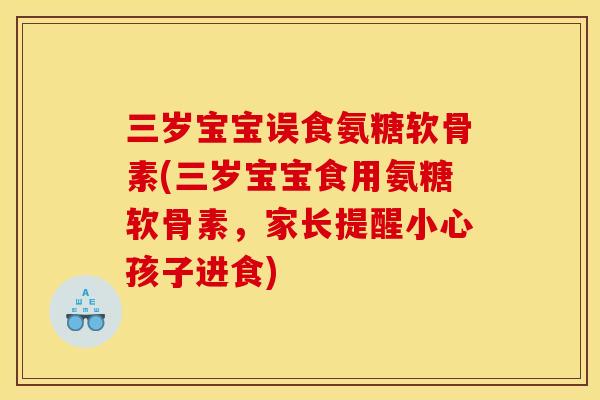 三岁宝宝误食氨糖软骨素(三岁宝宝食用氨糖软骨素，家长提醒小心孩子进食)