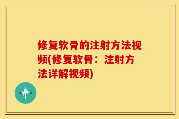 修复软骨的注射方法视频(修复软骨：注射方法详解视频)