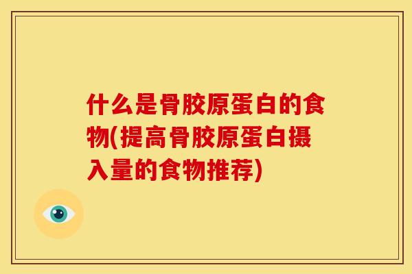什么是骨胶原蛋白的食物(提高骨胶原蛋白摄入量的食物推荐)