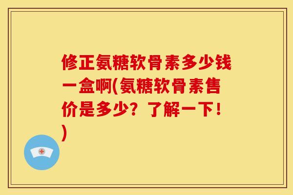 修正氨糖软骨素多少钱一盒啊(氨糖软骨素售价是多少？了解一下！)