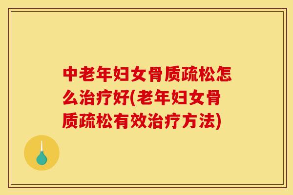 中老年妇女骨质疏松怎么治疗好(老年妇女骨质疏松有效治疗方法)