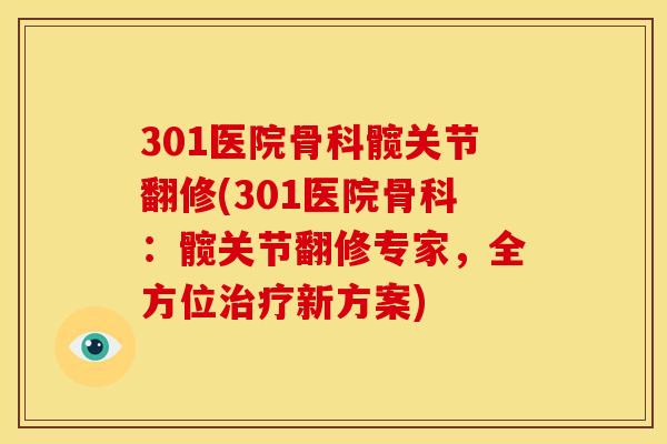301医院骨科髋关节翻修(301医院骨科：髋关节翻修专家，全方位治疗新方案)